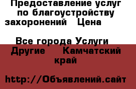 Предоставление услуг по благоустройству захоронений › Цена ­ 100 - Все города Услуги » Другие   . Камчатский край